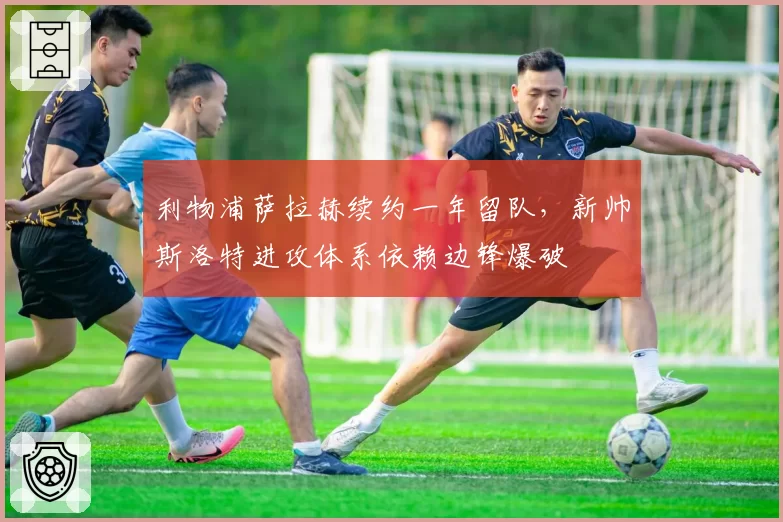 利物浦萨拉赫续约一年留队，新帅斯洛特进攻体系依赖边锋爆破