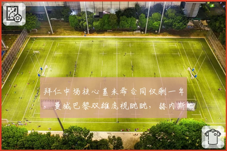 拜仁中场核心基米希合同仅剩一年，曼城巴黎双雄虎视眈眈，赫内斯今夏必卖还是强留