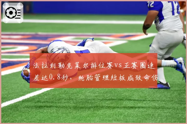 法拉利勒克莱尔排位赛vs正赛圈速差达0.8秒，轮胎管理短板成致命伤
