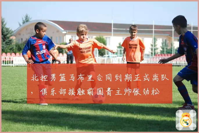 北控男篮马布里合同到期正式离队,俱乐部接触前国青主帅张劲松