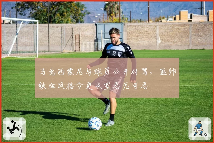 马竞西蒙尼与球员公开对骂,匪帅铁血风格令更衣室忍无可忍