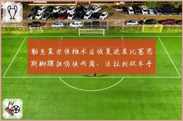 勒克莱尔颈椎术后恢复进度比塞恩斯脚踝扭伤快两周，法拉利双车手伤停时间表影响荷兰站策略