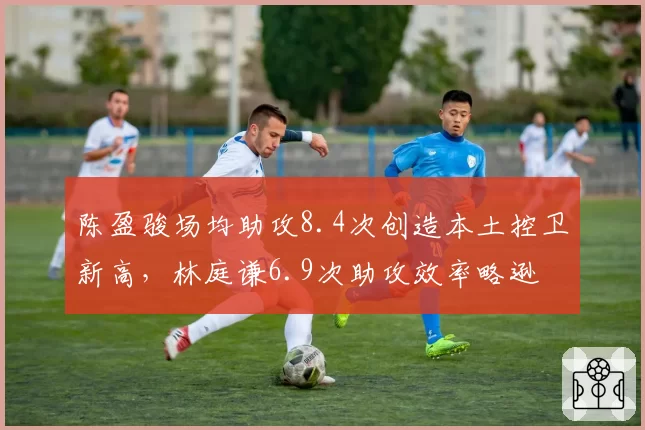 陈盈骏场均助攻8.4次创造本土控卫新高,林庭谦6.9次助攻效率略逊