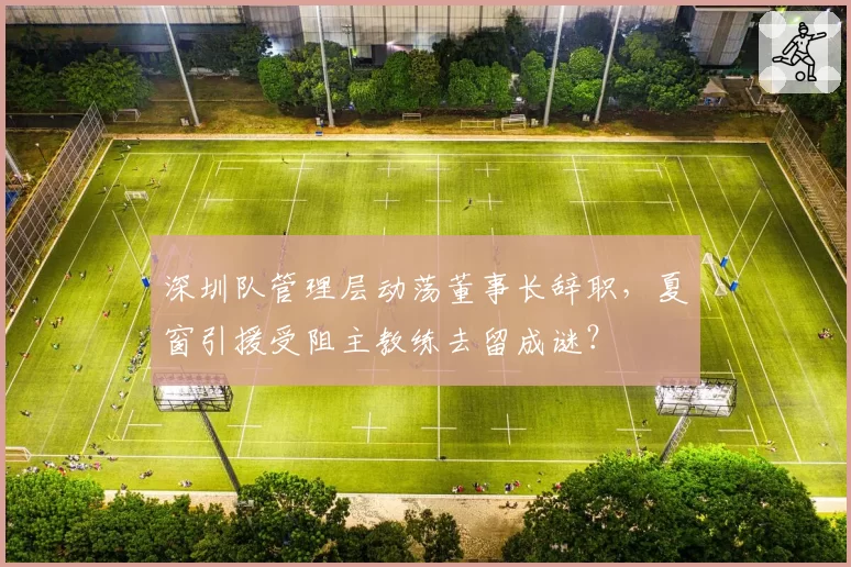 深圳队管理层动荡董事长辞职，夏窗引援受阻主教练去留成谜？