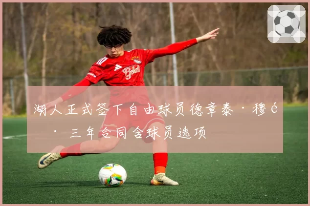 湖人正式签下自由球员德章泰·穆雷 三年合同含球员选项