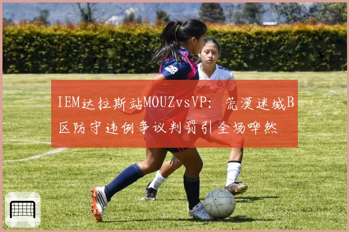 IEM达拉斯站MOUZvsVP：荒漠迷城B区防守违例争议判罚引全场哗然