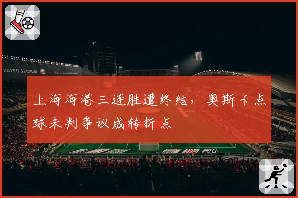 上海海港三连胜遭终结，奥斯卡点球未判争议成转折点