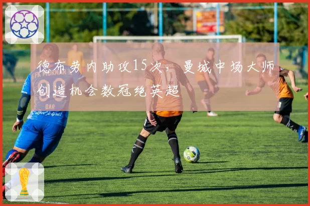 德布劳内助攻15次，曼城中场大师创造机会数冠绝英超