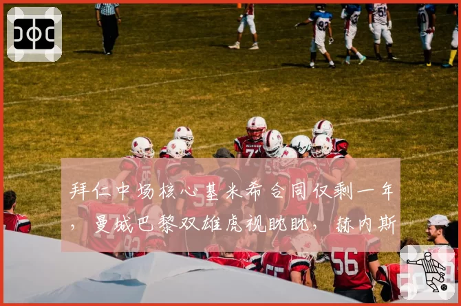 拜仁中场核心基米希合同仅剩一年，曼城巴黎双雄虎视眈眈，赫内斯今夏必卖还是强留