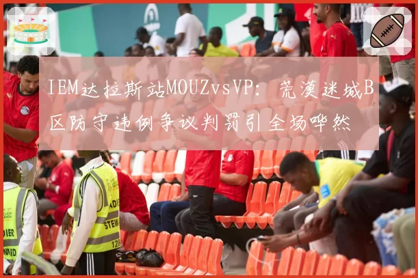 IEM达拉斯站MOUZvsVP：荒漠迷城B区防守违例争议判罚引全场哗然