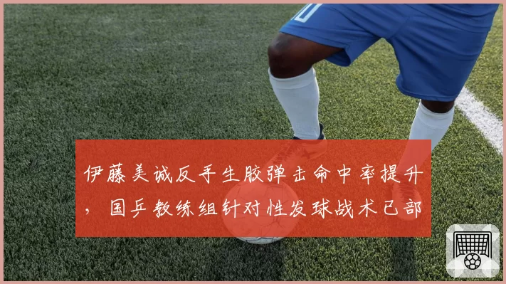 伊藤美诚反手生胶弹击命中率提升，国乒教练组针对性发球战术已部署