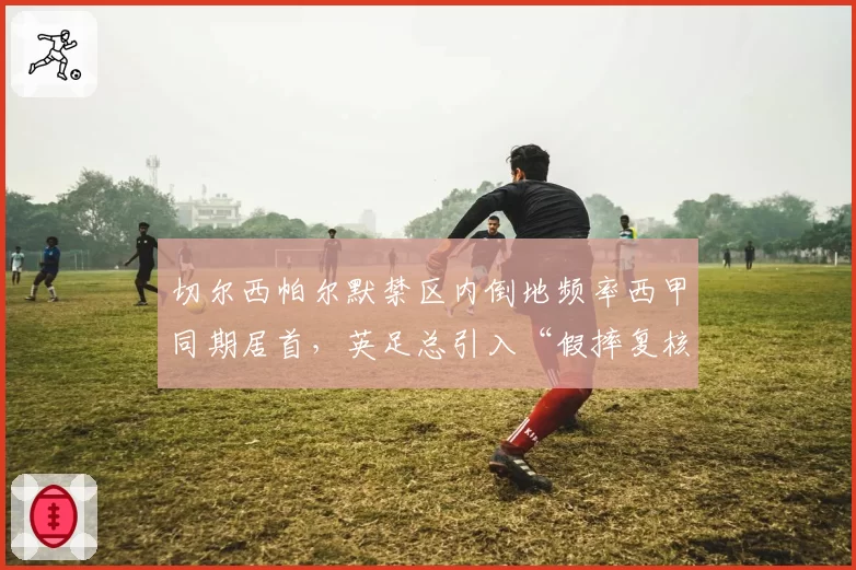 切尔西帕尔默禁区内倒地频率西甲同期居首，英足总引入“假摔复核”机制呼声再起