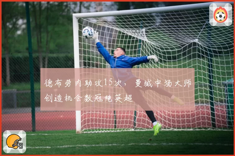 德布劳内助攻15次,曼城中场大师创造机会数冠绝英超