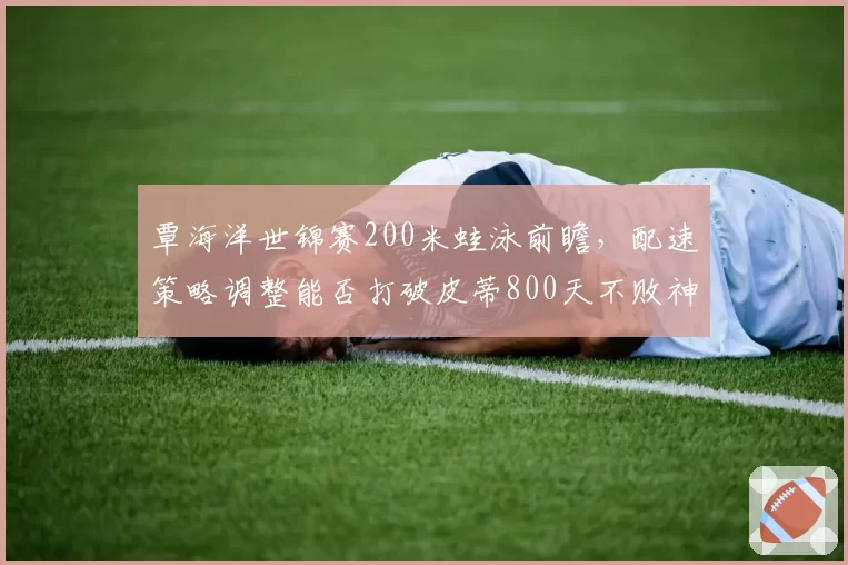覃海洋世锦赛200米蛙泳前瞻,配速策略调整能否打破皮蒂800天不败神话