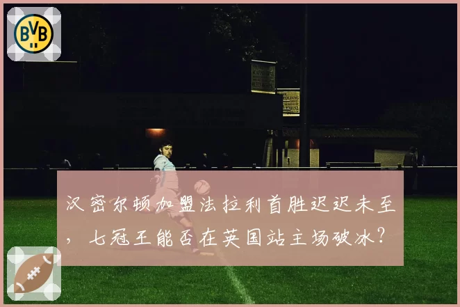 汉密尔顿加盟法拉利首胜迟迟未至,七冠王能否在英国站主场破冰?