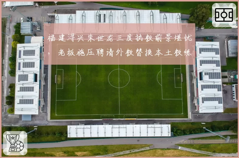 福建浔兴朱世龙三度执教前景堪忧，老板施压聘请外教替换本土教练？