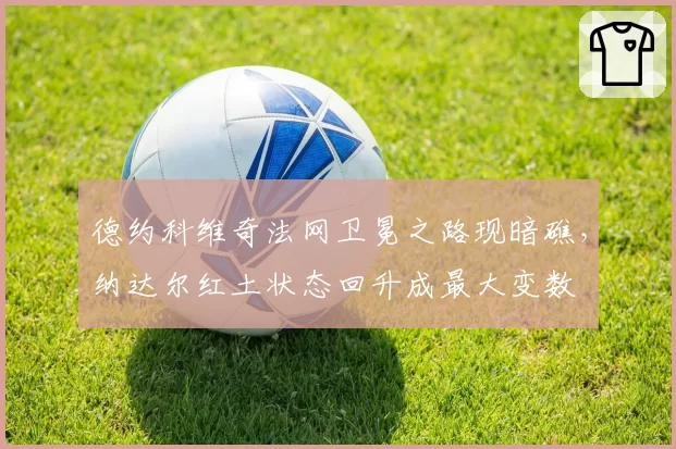 德约科维奇法网卫冕之路现暗礁，纳达尔红土状态回升成最大变数