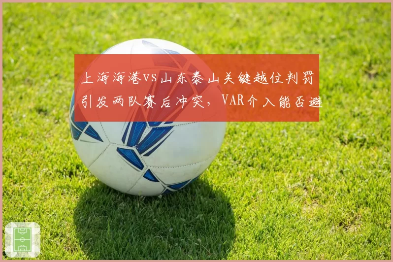 上海海港vs山东泰山关键越位判罚引发两队赛后冲突,VAR介入能否避免争议?