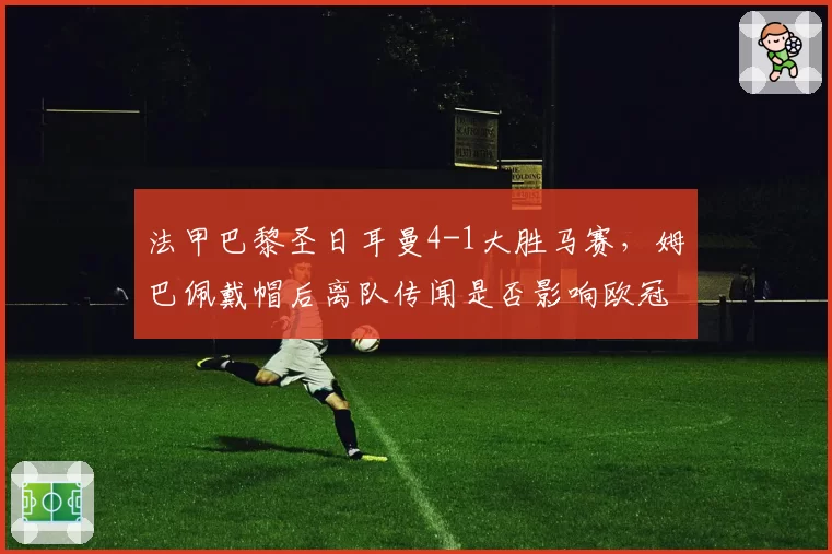 法甲巴黎圣日耳曼4-1大胜马赛，姆巴佩戴帽后离队传闻是否影响欧冠备战？