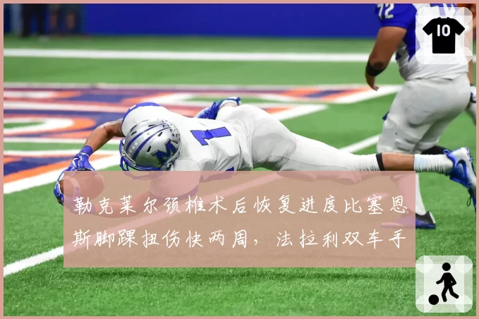 勒克莱尔颈椎术后恢复进度比塞恩斯脚踝扭伤快两周,法拉利双车手伤停时间表影响荷兰站策略