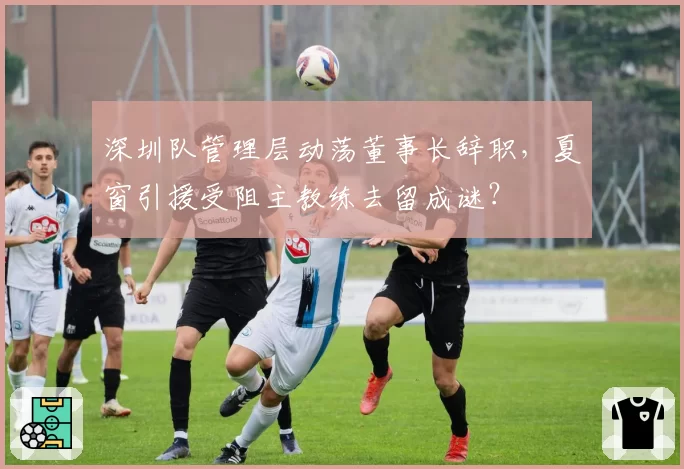深圳队管理层动荡董事长辞职，夏窗引援受阻主教练去留成谜？