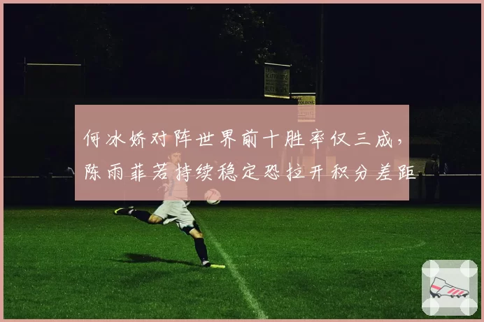 何冰娇对阵世界前十胜率仅三成，陈雨菲若持续稳定恐拉开积分差距至2000分