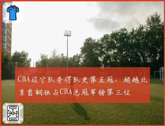 CBA辽宁队夺得队史第五冠,超越北京首钢独占CBA总冠军榜第三位