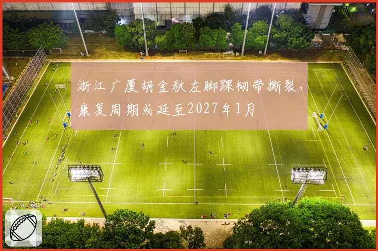 浙江广厦胡金秋左脚踝韧带撕裂，康复周期或延至2027年1月