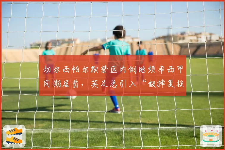 切尔西帕尔默禁区内倒地频率西甲同期居首,英足总引入“假摔复核”机制呼声再起