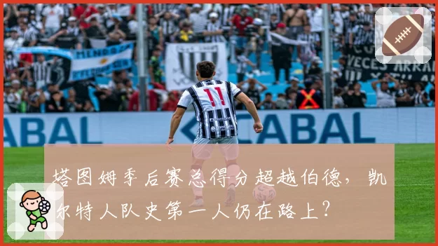 塔图姆季后赛总得分超越伯德，凯尔特人队史第一人仍在路上？