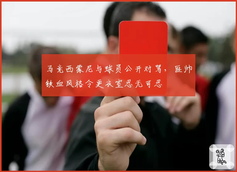 马竞西蒙尼与球员公开对骂，匪帅铁血风格令更衣室忍无可忍