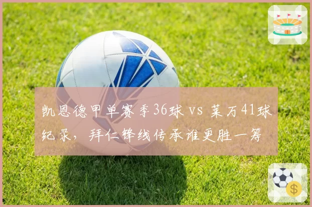 凯恩德甲单赛季36球 vs 莱万41球纪录，拜仁锋线传承谁更胜一筹