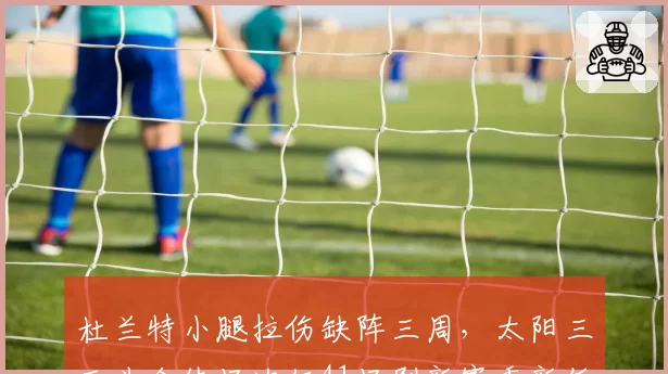 杜兰特小腿拉伤缺阵三周，太阳三巨头合体场次仅41场刷新赛季新低
