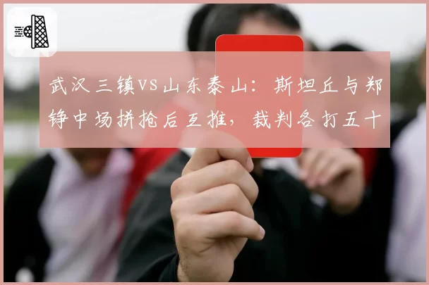 武汉三镇vs山东泰山：斯坦丘与郑铮中场拼抢后互推，裁判各打五十大板息事宁人