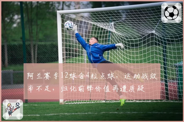阿兰赛季12球含4粒点球，运动战效率不足，归化前锋价值再遭质疑