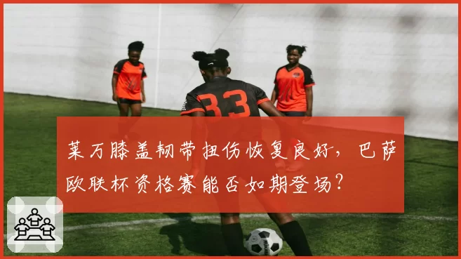 莱万膝盖韧带扭伤恢复良好，巴萨欧联杯资格赛能否如期登场？