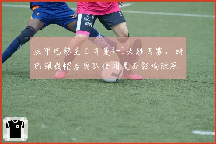 法甲巴黎圣日耳曼4-1大胜马赛，姆巴佩戴帽后离队传闻是否影响欧冠备战？