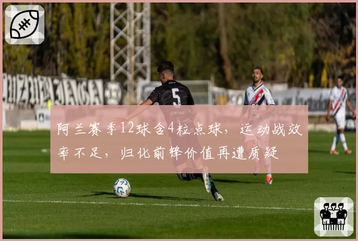 阿兰赛季12球含4粒点球,运动战效率不足,归化前锋价值再遭质疑