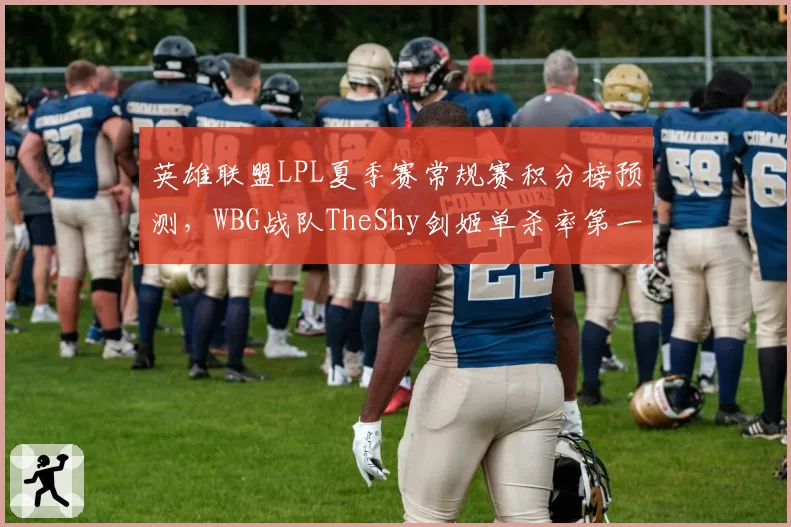 英雄联盟LPL夏季赛常规赛积分榜预测,WBG战队TheShy剑姬单杀率第一仍难挽颓势