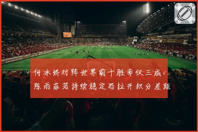何冰娇对阵世界前十胜率仅三成，陈雨菲若持续稳定恐拉开积分差距至2000分