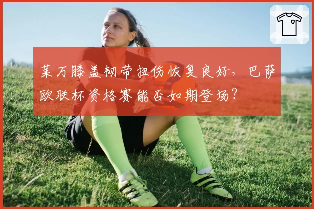 莱万膝盖韧带扭伤恢复良好,巴萨欧联杯资格赛能否如期登场?